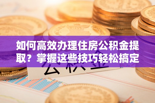 天峻如何高效办理住房公积金提取？掌握这些技巧轻松搞定