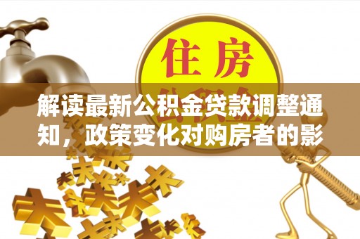 天峻解读最新公积金贷款调整通知，政策变化对购房者的影响