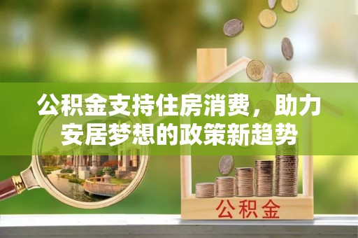 天峻公积金支持住房消费，助力安居梦想的政策新趋势