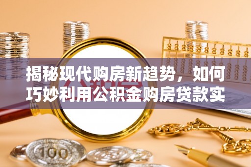 天峻揭秘现代购房新趋势，如何巧妙利用公积金购房贷款实现梦想家园