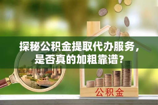 天峻探秘公积金提取代办服务，是否真的加粗靠谱？