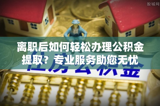 天峻离职后如何轻松办理公积金提取？专业服务助您无忧