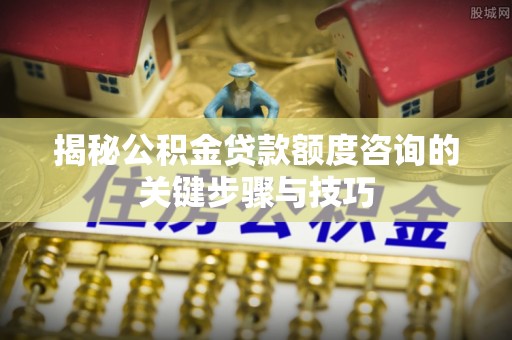 天峻揭秘公积金贷款额度咨询的关键步骤与技巧