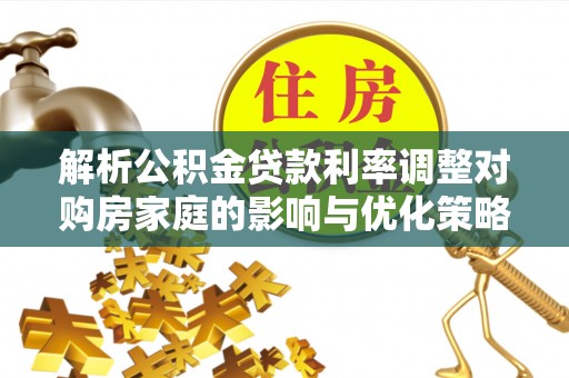 天峻解析公积金贷款利率调整对购房家庭的影响与优化策略