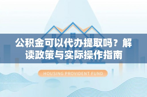 天峻公积金可以代办提取吗？解读政策与实际操作指南