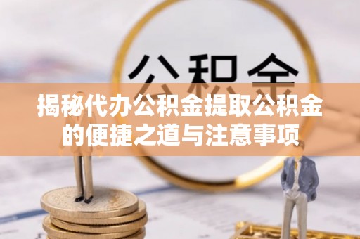 天峻揭秘代办公积金提取公积金的便捷之道与注意事项