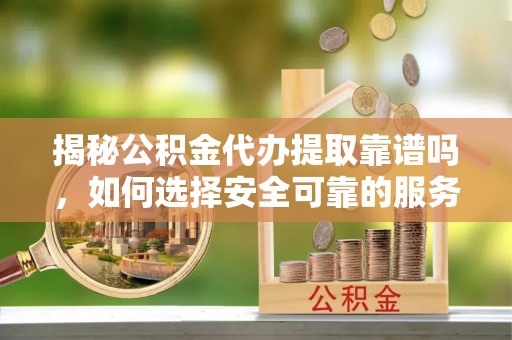天峻揭秘公积金代办提取靠谱吗，如何选择安全可靠的服务？