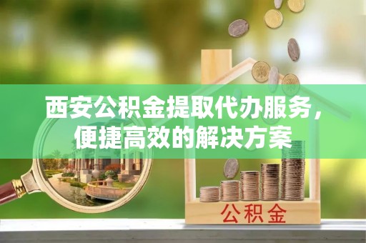 天峻西安公积金提取代办服务，便捷高效的解决方案
