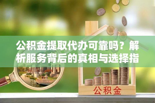 天峻公积金提取代办可靠吗？解析服务背后的真相与选择指南