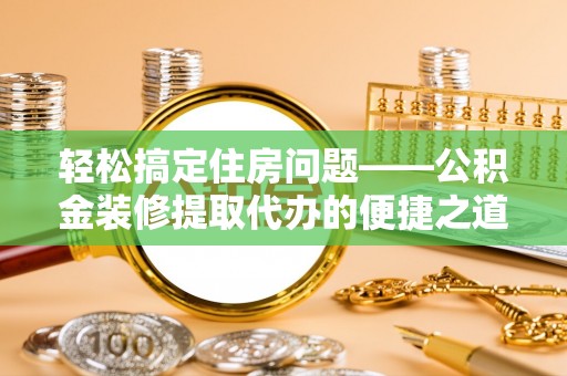 天峻轻松搞定住房问题——公积金装修提取代办的便捷之道