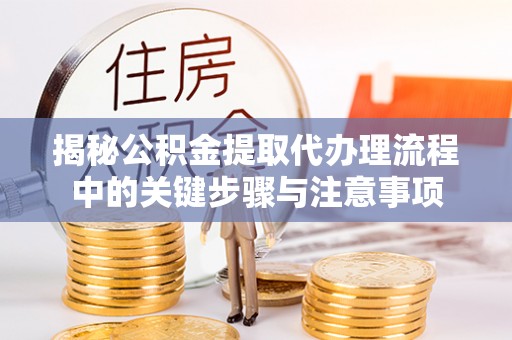天峻揭秘公积金提取代办理流程中的关键步骤与注意事项