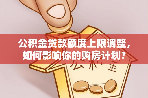 天峻公积金贷款额度上限调整，如何影响你的购房计划？