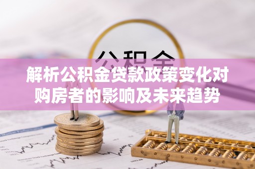 天峻解析公积金贷款政策变化对购房者的影响及未来趋势