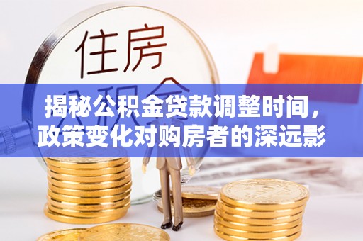 天峻揭秘公积金贷款调整时间，政策变化对购房者的深远影响