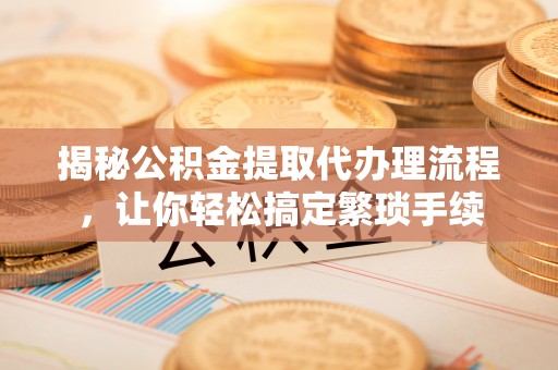 天峻揭秘公积金提取代办理流程，让你轻松搞定繁琐手续