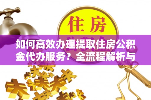 天峻如何高效办理提取住房公积金代办服务？全流程解析与技巧分享