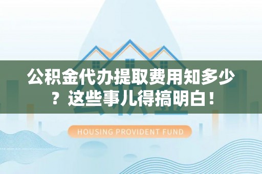天峻公积金代办提取费用知多少？这些事儿得搞明白！