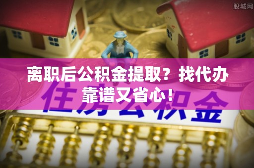 天峻离职后公积金提取？找代办靠谱又省心！