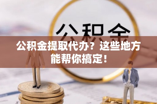 天峻公积金提取代办？这些地方能帮你搞定！