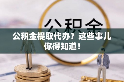 天峻公积金提取代办？这些事儿你得知道！