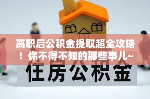 天峻离职后公积金提取超全攻略！你不得不知的那些事儿~