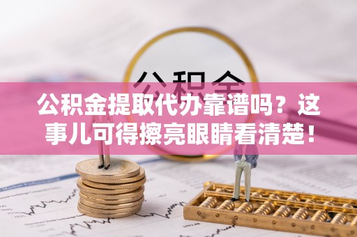 天峻公积金提取代办靠谱吗？这事儿可得擦亮眼睛看清楚！