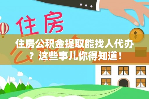 天峻住房公积金提取能找人代办？这些事儿你得知道！