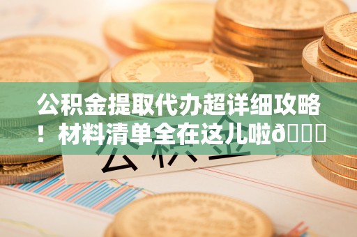 天峻公积金提取代办超详细攻略！材料清单全在这儿啦😎