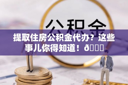 天峻提取住房公积金代办？这些事儿你得知道！😎