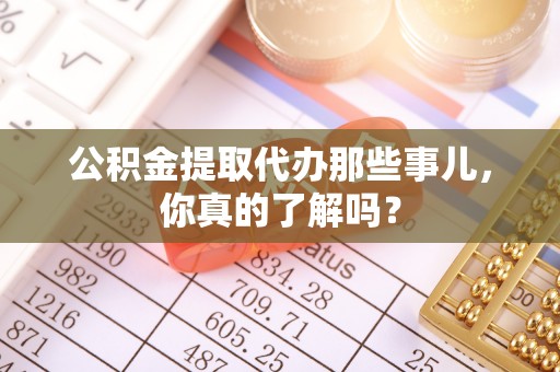 天峻公积金提取代办那些事儿，你真的了解吗？