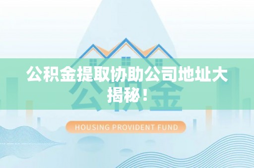 天峻公积金提取协助公司地址大揭秘！