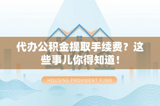 天峻代办公积金提取手续费？这些事儿你得知道！