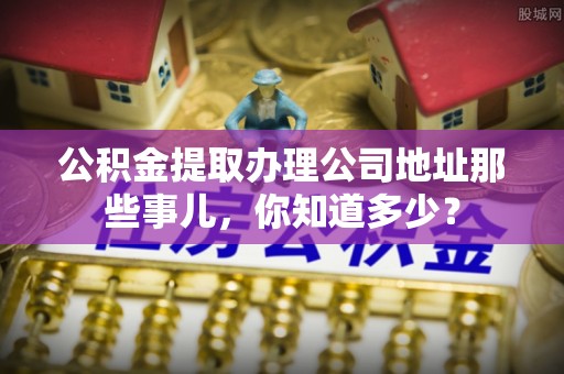 天峻公积金提取办理公司地址那些事儿，你知道多少？