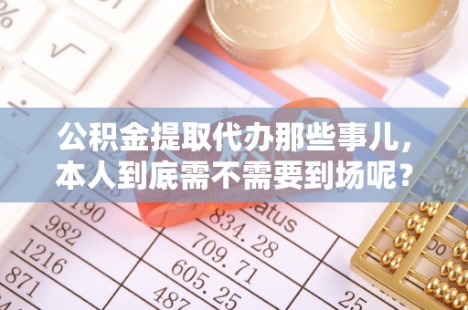 天峻公积金提取代办那些事儿，本人到底需不需要到场呢？
