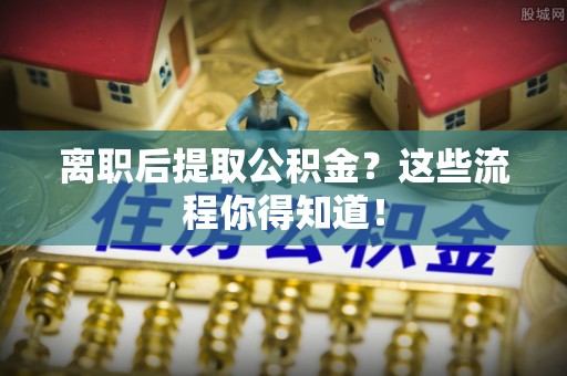 天峻离职后提取公积金？这些流程你得知道！