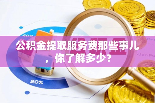 天峻公积金提取服务费那些事儿，你了解多少？