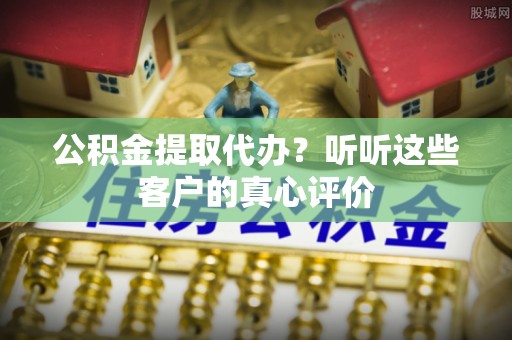 天峻公积金提取代办？听听这些客户的真心评价