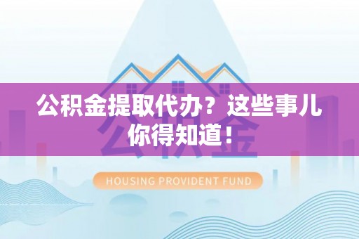 天峻公积金提取代办？这些事儿你得知道！