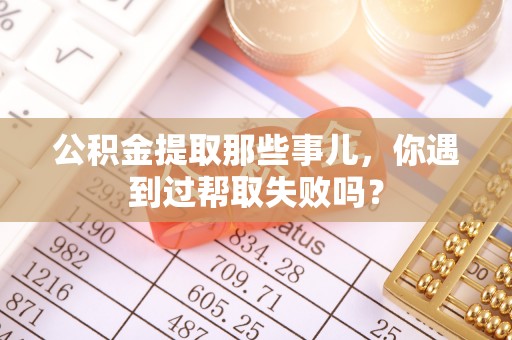 天峻公积金提取那些事儿，你遇到过帮取失败吗？