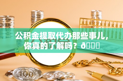 天峻公积金提取代办那些事儿，你真的了解吗？😎