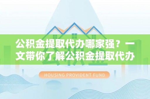 天峻公积金提取代办哪家强？一文带你了解公积金提取代办机构排名及相关知识