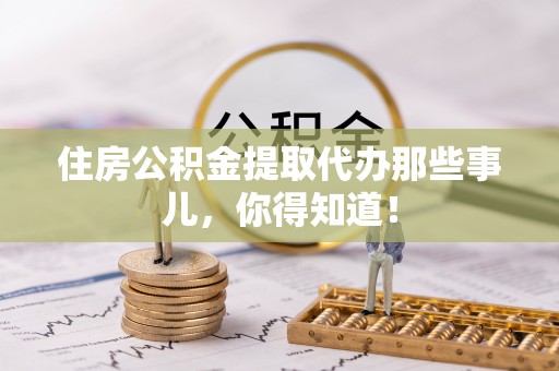 天峻住房公积金提取代办那些事儿，你得知道！