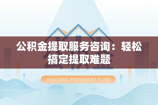 天峻公积金提取服务咨询：轻松搞定提取难题