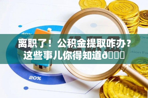 天峻离职了！公积金提取咋办？这些事儿你得知道😎
