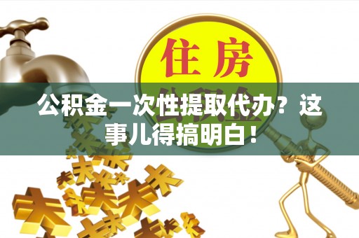 天峻公积金一次性提取代办？这事儿得搞明白！