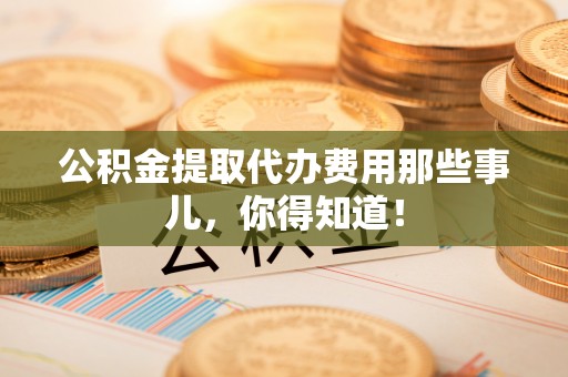 天峻公积金提取代办费用那些事儿，你得知道！