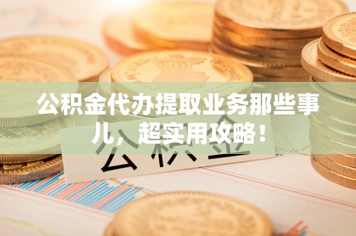 天峻公积金代办提取业务那些事儿，超实用攻略！