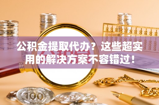 天峻公积金提取代办？这些超实用的解决方案不容错过！