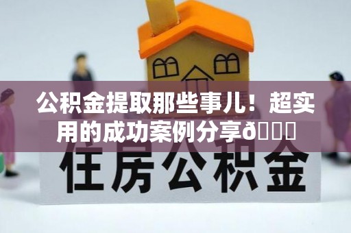 天峻公积金提取那些事儿！超实用的成功案例分享😎
