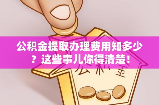 天峻公积金提取办理费用知多少？这些事儿你得清楚！